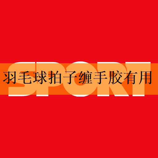 <strong>羽毛球拍子缠手胶有用</strong>