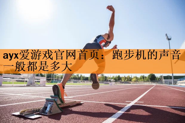 <strong>ayx爱游戏官网首页：跑步机的声音一般都是多大</strong>