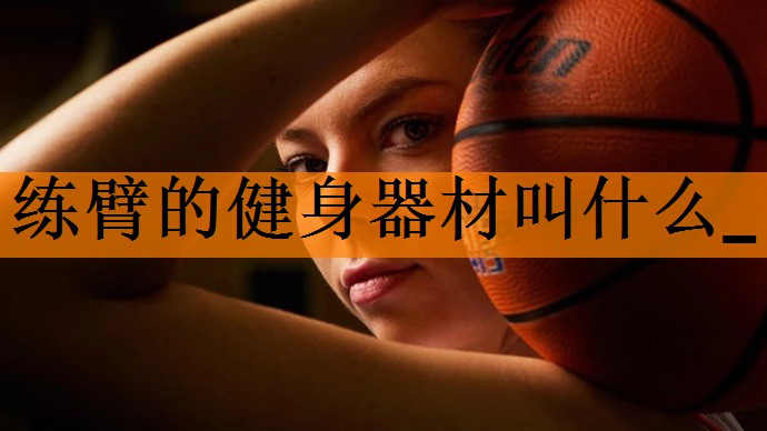 练臂的健身器材叫什么_