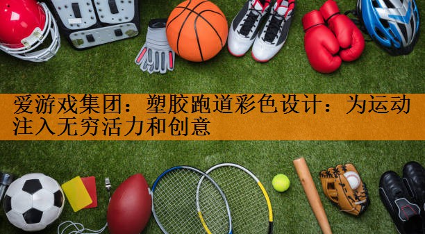 爱游戏集团：塑胶跑道彩色设计：为运动注入无穷活力和创意