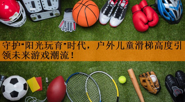 <strong>守护“阳光玩育”时代，户外儿童滑梯高度引领未来游戏潮流！</strong>
