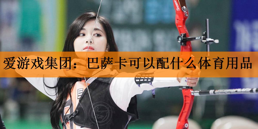 <strong>爱游戏集团：巴萨卡可以配什么体育用品</strong>