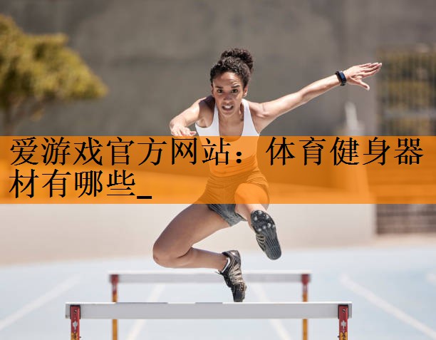 <strong>爱游戏官方网站：体育健身器材有哪些_</strong>