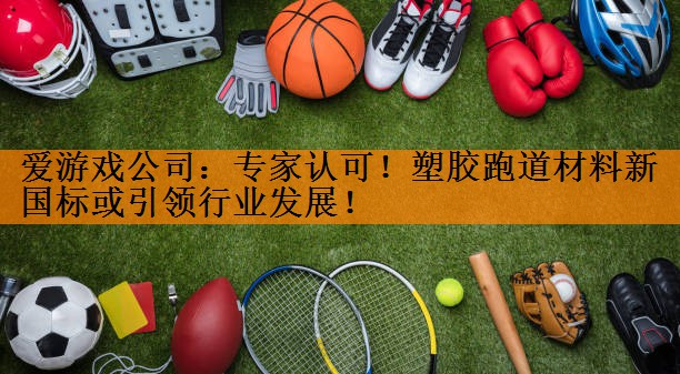 爱游戏公司：专家认可！塑胶跑道材料新国标或引领行业发展！