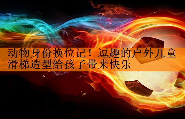 动物身份换位记！逗趣的户外儿童滑梯造型给孩子带来快乐