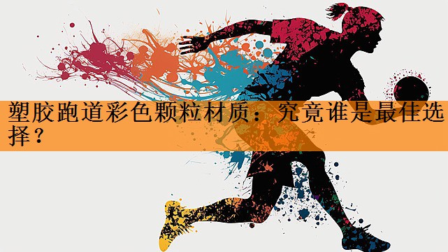 <strong>塑胶跑道彩色颗粒材质：究竟谁是最佳选择？</strong>
