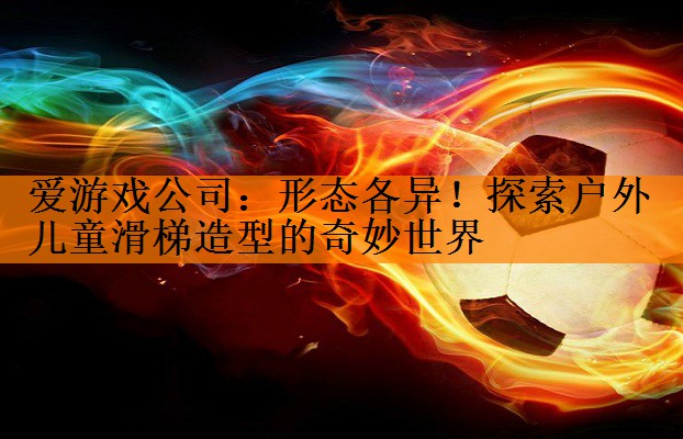 <strong>爱游戏公司：形态各异！探索户外儿童滑梯造型的奇妙世界</strong>
