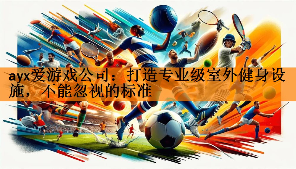 <strong>ayx爱游戏公司：打造专业级室外健身设施，不能忽视的标准</strong>