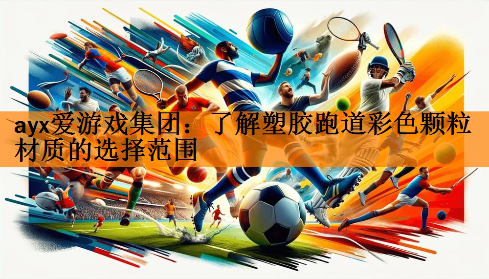 ayx爱游戏集团：了解塑胶跑道彩色颗粒材质的选择范围