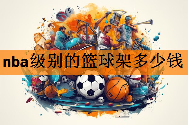 <strong>nba级别的篮球架多少钱</strong>