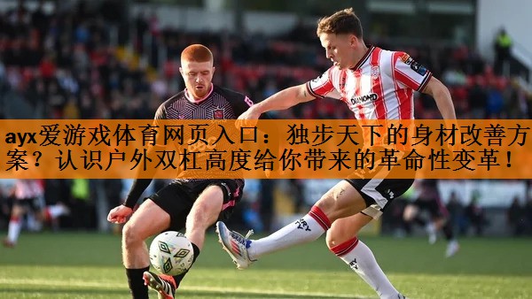 ayx爱游戏体育网页入口：独步天下的身材改善方案？认识户外双杠高度给你带来的革命性变革！