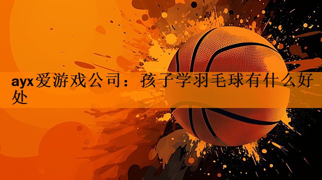 ayx爱游戏公司：孩子学羽毛球有什么好处