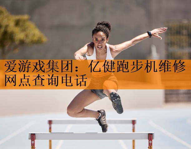 <strong>爱游戏集团：亿健跑步机维修网点查询电话</strong>