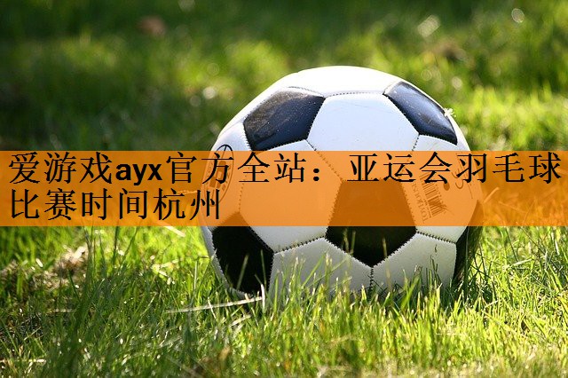 <strong>爱游戏ayx官方全站：亚运会羽毛球比赛时间杭州</strong>