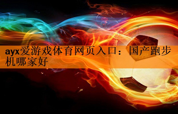 <strong>ayx爱游戏体育网页入口：国产跑步机哪家好</strong>