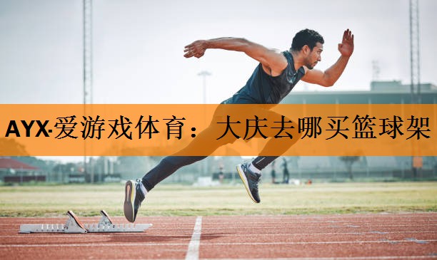 AYX·爱游戏体育：大庆去哪买篮球架