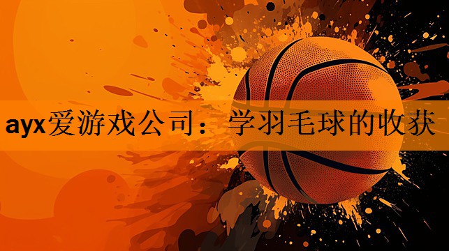 ayx爱游戏公司：学羽毛球的收获