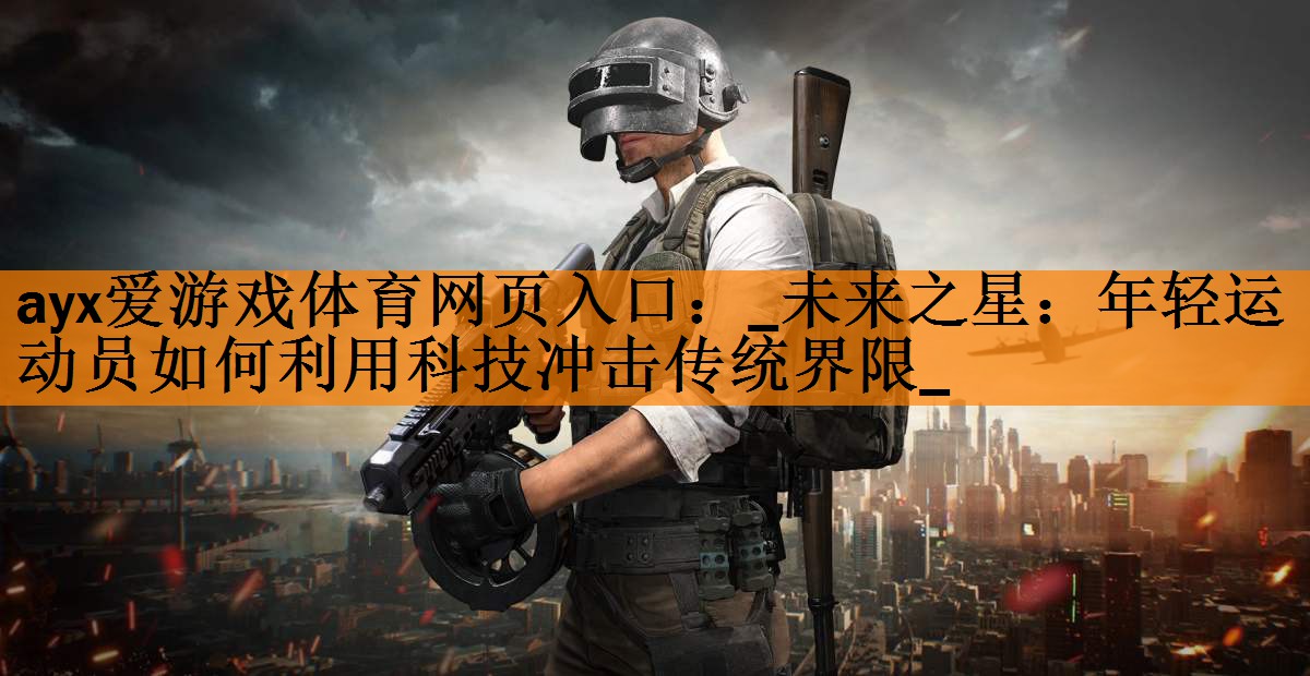 <strong>ayx爱游戏体育网页入口：_未来之星：年轻运动员如何利用科技冲击传统界限_</strong>