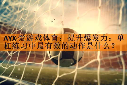 AYX·爱游戏体育：提升爆发力：单杠练习中最有效的动作是什么？