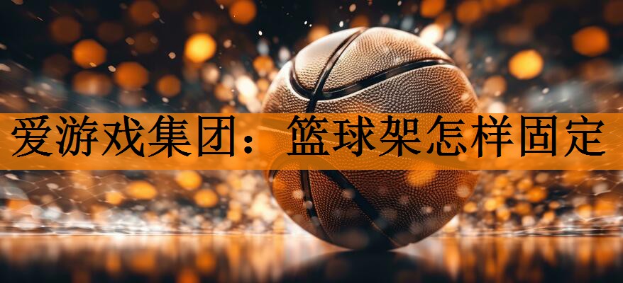 爱游戏集团：篮球架怎样固定