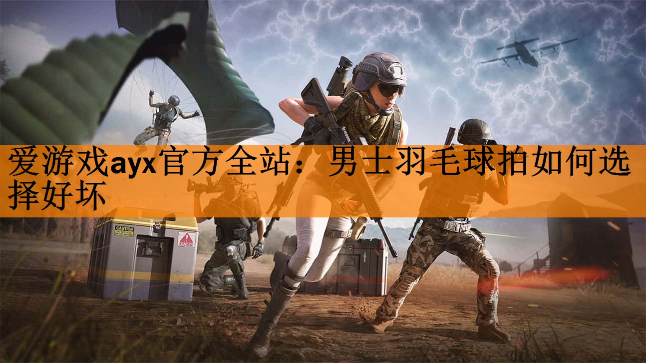 <strong>爱游戏ayx官方全站：男士羽毛球拍如何选择好坏</strong>