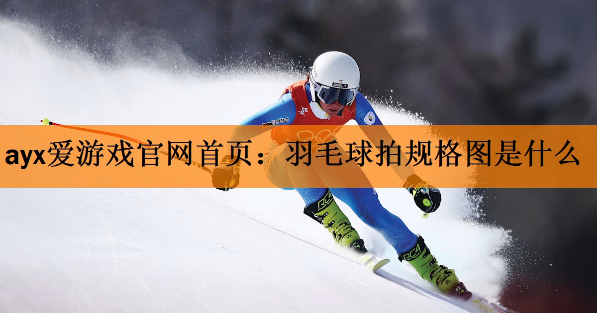 ayx爱游戏官网首页：羽毛球拍规格图是什么