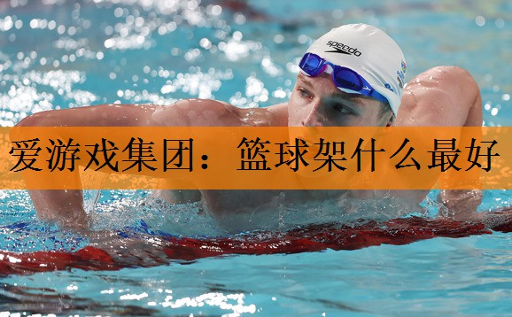 <strong>爱游戏集团：篮球架什么最好</strong>