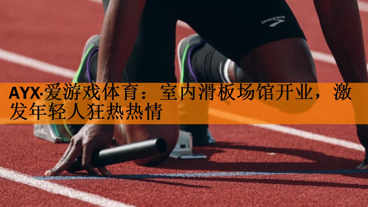 AYX·爱游戏体育：室内滑板场馆开业，激发年轻人狂热热情
