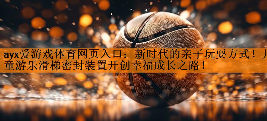 ayx爱游戏体育网页入口：新时代的亲子玩耍方式！儿童游乐滑梯密封装置开创幸福成长之路！