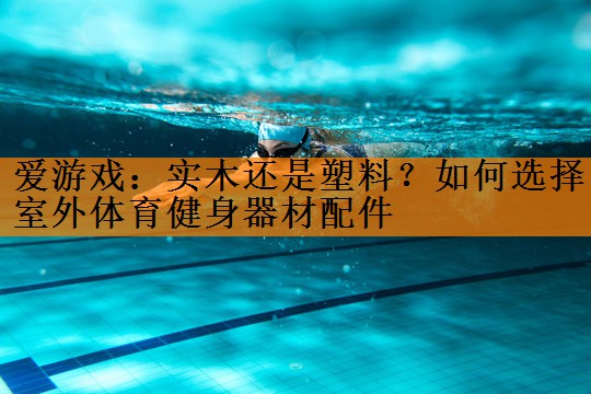 爱游戏：实木还是塑料？如何选择室外体育健身器材配件