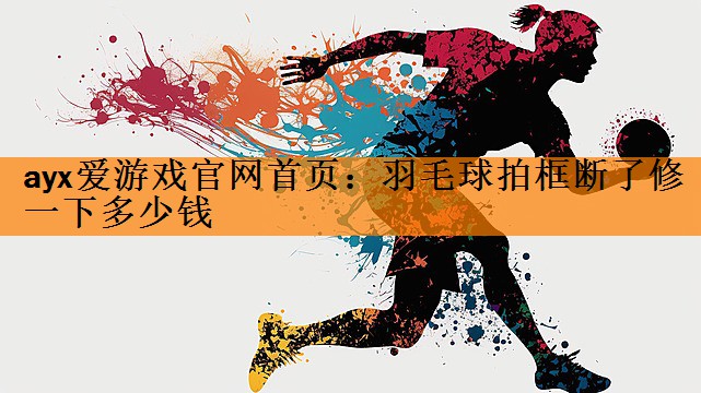 ayx爱游戏官网首页：羽毛球拍框断了修一下多少钱