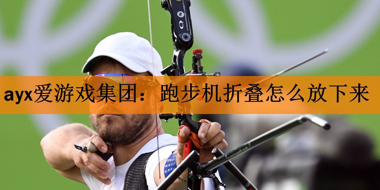 <strong>ayx爱游戏集团：跑步机折叠怎么放下来</strong>