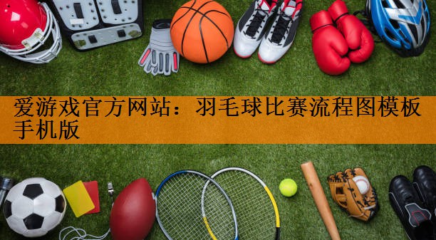 <strong>爱游戏官方网站：羽毛球比赛流程图模板手机版</strong>