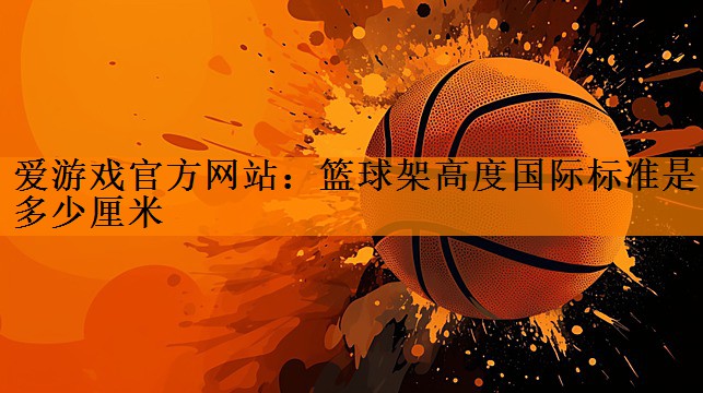 爱游戏官方网站：篮球架高度国际标准是多少厘米