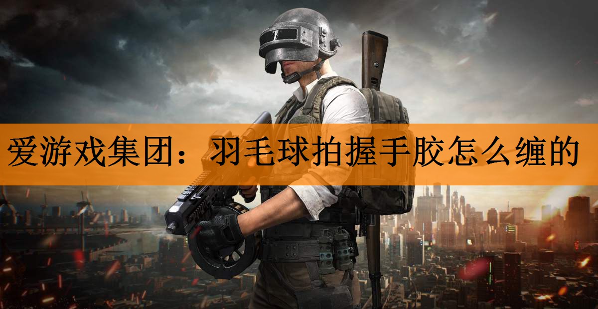 <strong>爱游戏集团：羽毛球拍握手胶怎么缠的</strong>