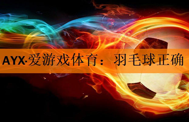 AYX·爱游戏体育：羽毛球正确