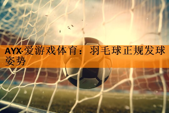 AYX·爱游戏体育：羽毛球正规发球姿势