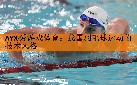 AYX·爱游戏体育：我国羽毛球运动的技术风格