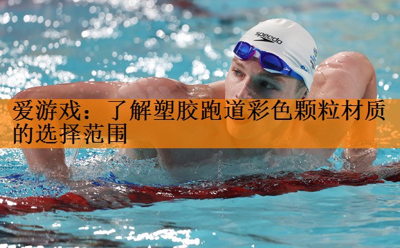爱游戏：了解塑胶跑道彩色颗粒材质的选择范围