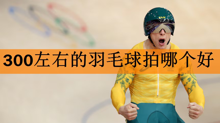 300左右的羽毛球拍哪个好