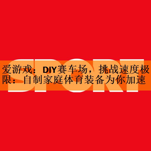 DIY赛车场，挑战速度极限：自制家庭体育装备为你加速