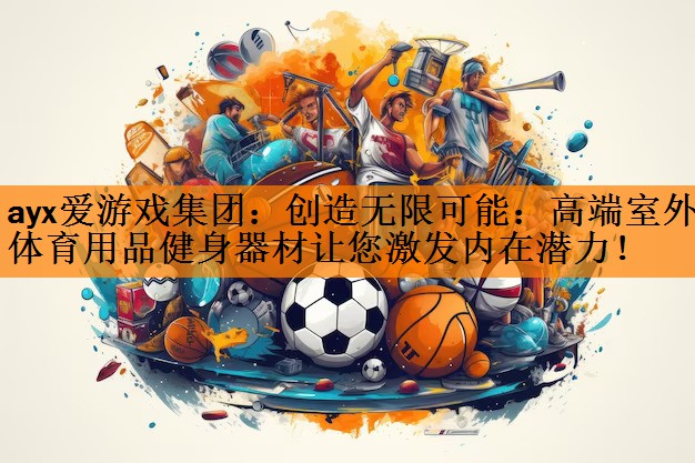 创造无限可能：高端室外体育用品健身器材让您激发内在潜力！