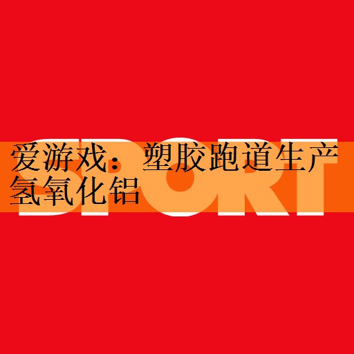 塑胶跑道生产氢氧化铝