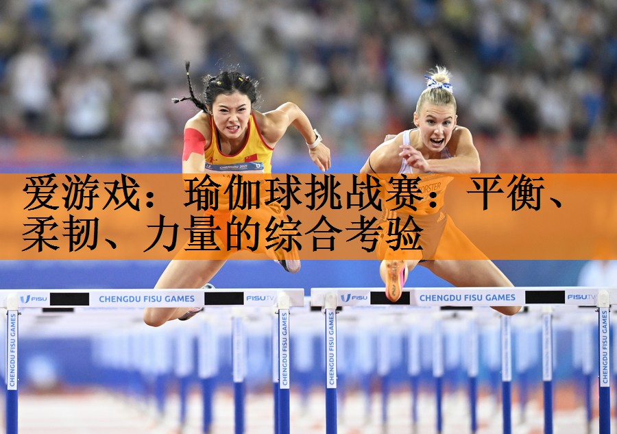 瑜伽球挑战赛：平衡、柔韧、力量的综合考验