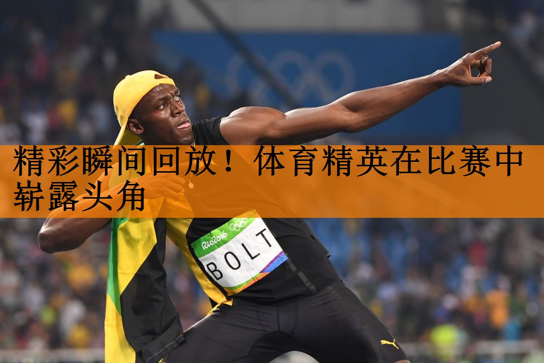 精彩瞬间回放！体育精英在比赛中崭露头角