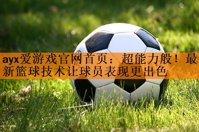 超能力般！最新篮球技术让球员表现更出色