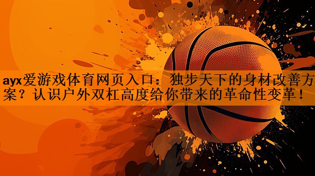 独步天下的身材改善方案？认识户外双杠高度给你带来的革命性变革！