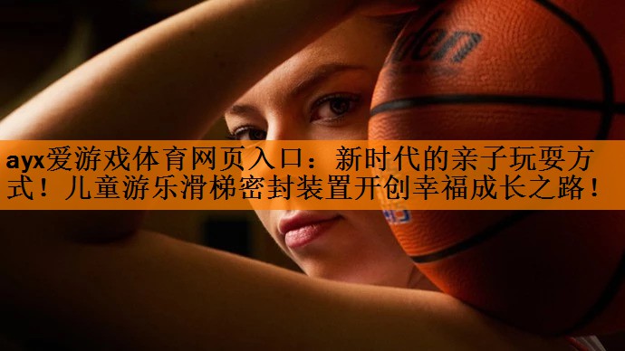 新时代的亲子玩耍方式！儿童游乐滑梯密封装置开创幸福成长之路！